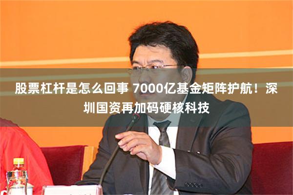 股票杠杆是怎么回事 7000亿基金矩阵护航！深圳国资再加码硬核科技