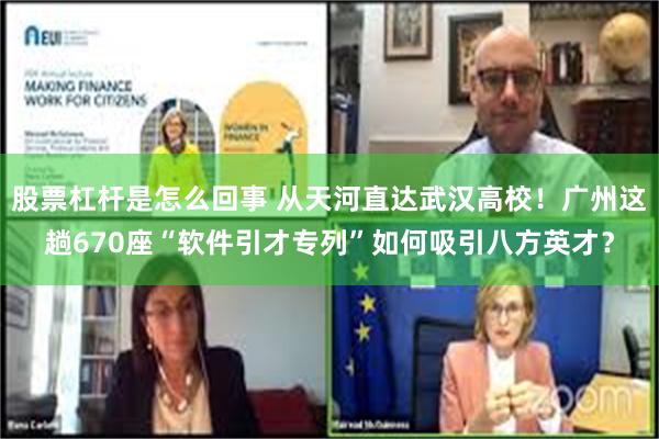 股票杠杆是怎么回事 从天河直达武汉高校！广州这趟670座“软件引才专列”如何吸引八方英才？