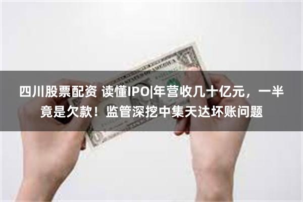 四川股票配资 读懂IPO|年营收几十亿元，一半竟是欠款！监管深挖中集天达坏账问题