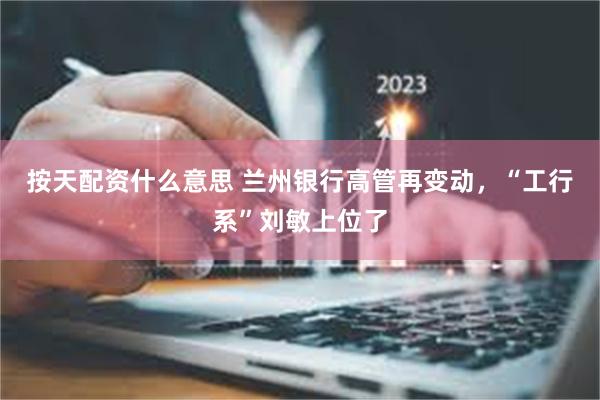 按天配资什么意思 兰州银行高管再变动，“工行系”刘敏上位了