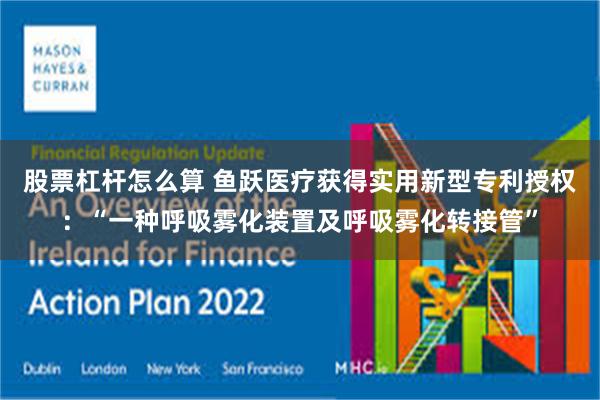 股票杠杆怎么算 鱼跃医疗获得实用新型专利授权：“一种呼吸雾化装置及呼吸雾化转接管”