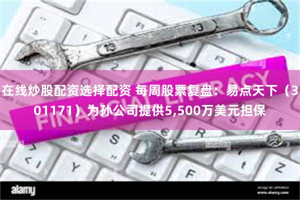 在线炒股配资选择配资 每周股票复盘：易点天下（301171）为孙公司提供5,500万美元担保