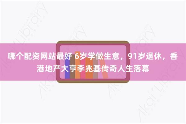 哪个配资网站最好 6岁学做生意，91岁退休，香港地产大亨李兆基传奇人生落幕