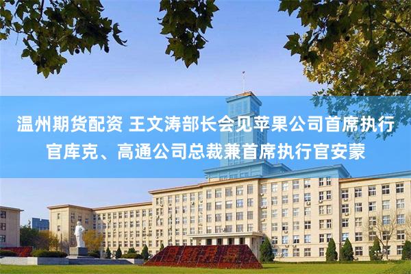 温州期货配资 王文涛部长会见苹果公司首席执行官库克、高通公司总裁兼首席执行官安蒙