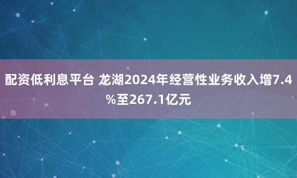 配资低利息平台 龙湖2024年经营性业务收入增7.4%至267.1亿元