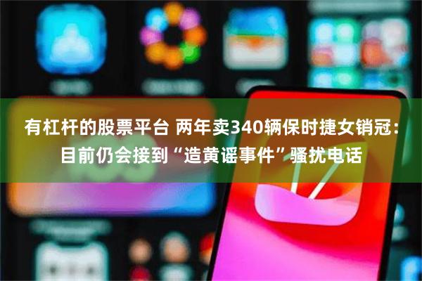 有杠杆的股票平台 两年卖340辆保时捷女销冠：目前仍会接到“造黄谣事件”骚扰电话