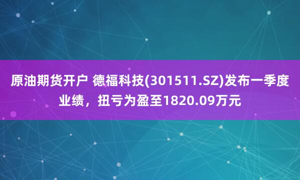原油期货开户 德福科技(301511.SZ)发布一季度业绩，扭亏为盈至1820.09万元