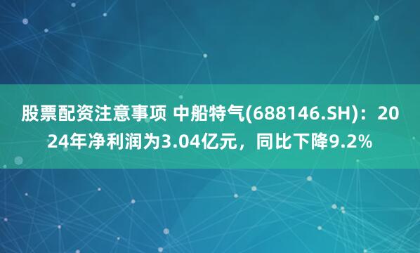 股票配资注意事项 中船特气(688146.SH)：2024年净利润为3.04亿元，同比下降9.2%