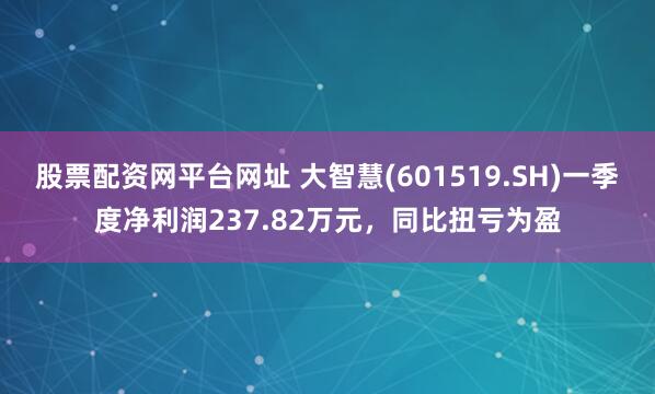 股票配资网平台网址 大智慧(601519.SH)一季度净利润237.82万元，同比扭亏为盈