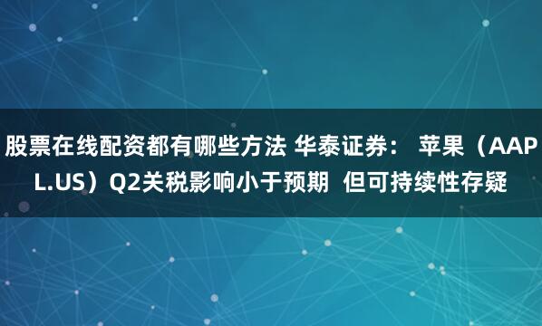 股票在线配资都有哪些方法 华泰证券： 苹果（AAPL.US）Q2关税影响小于预期  但可持续性存疑