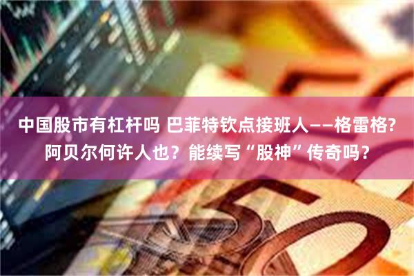 中国股市有杠杆吗 巴菲特钦点接班人——格雷格?阿贝尔何许人也？能续写“股神”传奇吗？