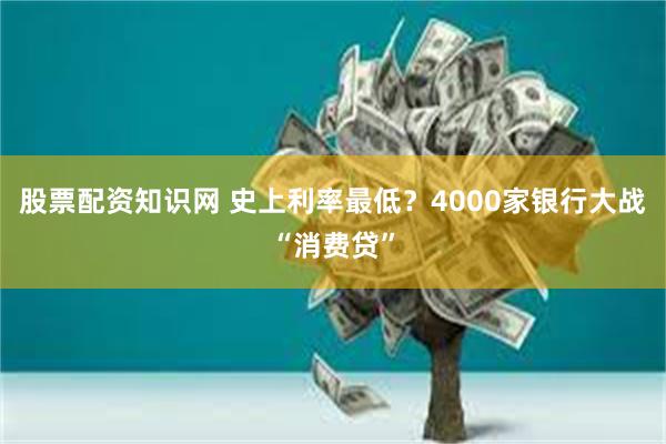 股票配资知识网 史上利率最低？4000家银行大战“消费贷”