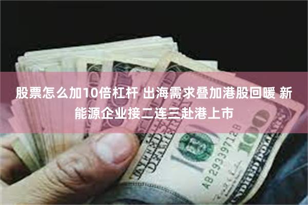 股票怎么加10倍杠杆 出海需求叠加港股回暖 新能源企业接二连三赴港上市