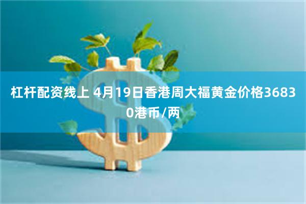 杠杆配资线上 4月19日香港周大福黄金价格36830港币/两