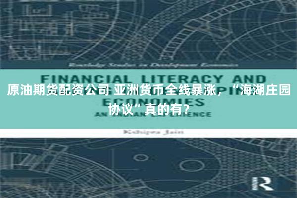 原油期货配资公司 亚洲货币全线暴涨，“海湖庄园协议”真的有？