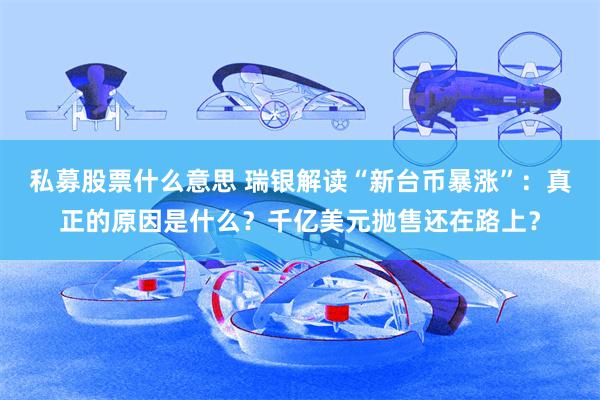 私募股票什么意思 瑞银解读“新台币暴涨”：真正的原因是什么？千亿美元抛售还在路上？