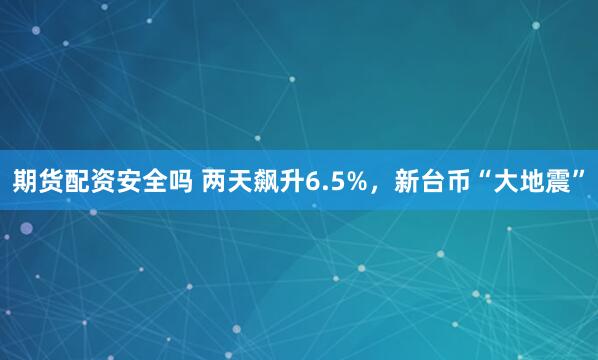期货配资安全吗 两天飙升6.5%，新台币“大地震”