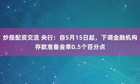 炒股配资交流 央行：自5月15日起，下调金融机构存款准备金率0.5个百分点
