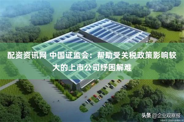 配资资讯网 中国证监会：帮助受关税政策影响较大的上市公司纾困解难