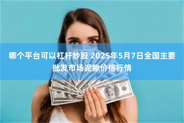 哪个平台可以杠杆炒股 2025年5月7日全国主要批发市场泥鳅价格行情