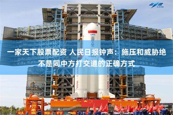 一家天下股票配资 人民日报钟声：施压和威胁绝不是同中方打交道的正确方式