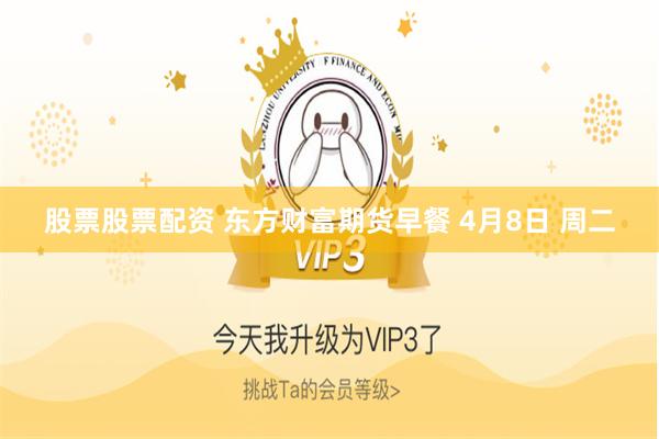 股票股票配资 东方财富期货早餐 4月8日 周二