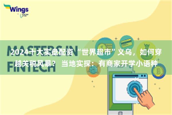 2024十大实盘配资 “世界超市”义乌，如何穿越关税风暴？ 当地实探：有商家开学小语种
