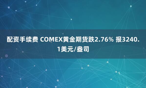 配资手续费 COMEX黄金期货跌2.76% 报3240.1美元/盎司