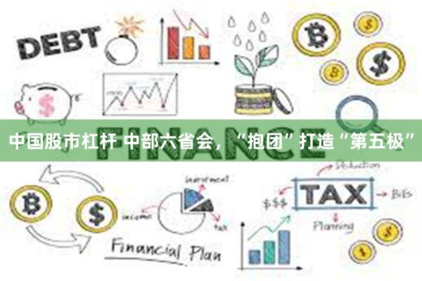 中国股市杠杆 中部六省会，“抱团”打造“第五极”