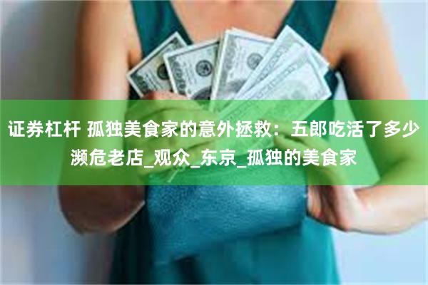 证券杠杆 孤独美食家的意外拯救：五郎吃活了多少濒危老店_观众_东京_孤独的美食家