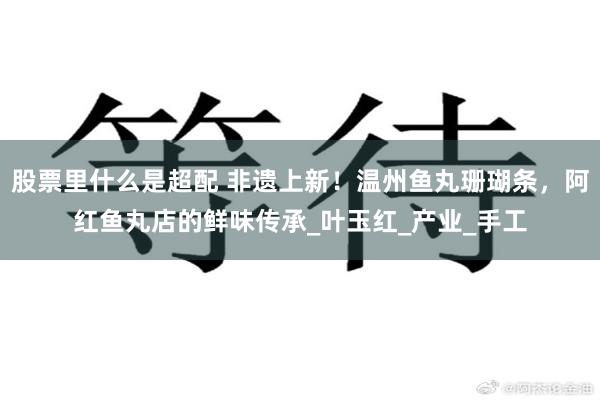 股票里什么是超配 非遗上新！温州鱼丸珊瑚条，阿红鱼丸店的鲜味传承_叶玉红_产业_手工