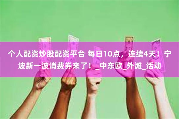 个人配资炒股配资平台 每日10点，连续4天！宁波新一波消费券来了！_中东欧_外滩_活动