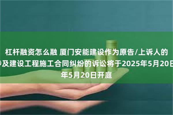 杠杆融资怎么融 厦门安能建设作为原告/上诉人的1起涉及建设工程施工合同纠纷的诉讼将于2025年5月20日开庭