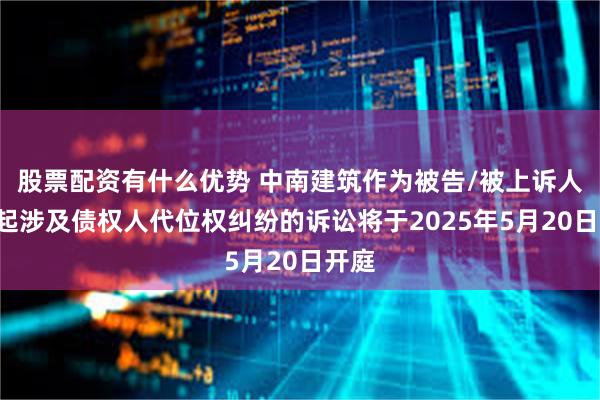 股票配资有什么优势 中南建筑作为被告/被上诉人的1起涉及债权人代位权纠纷的诉讼将于2025年5月20日开庭