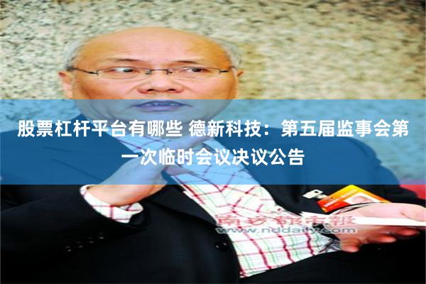 股票杠杆平台有哪些 德新科技：第五届监事会第一次临时会议决议公告