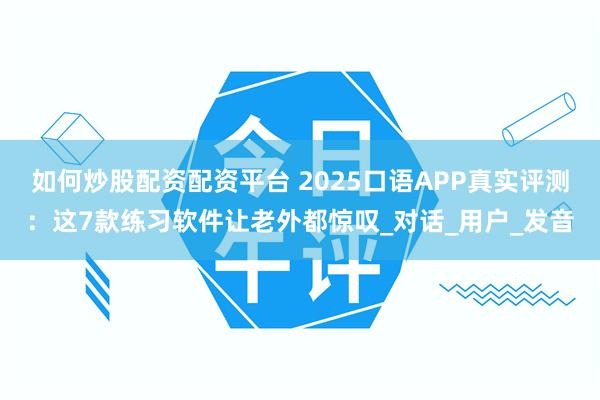 如何炒股配资配资平台 2025口语APP真实评测：这7款练习软件让老外都惊叹_对话_用户_发音