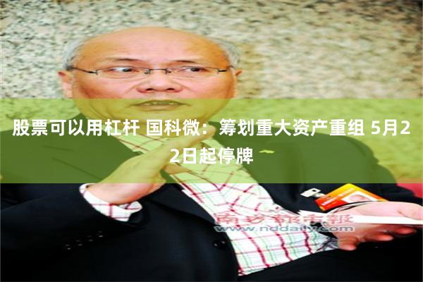 股票可以用杠杆 国科微：筹划重大资产重组 5月22日起停牌
