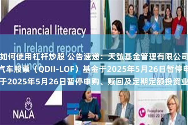 如何使用杠杆炒股 公告速递：天弘基金管理有限公司关于天弘全球新能源汽车股票（QDII-LOF）基金于2025年5月26日暂停申购、赎回及定期定额投资业务