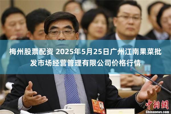 梅州股票配资 2025年5月25日广州江南果菜批发市场经营管理有限公司价格行情