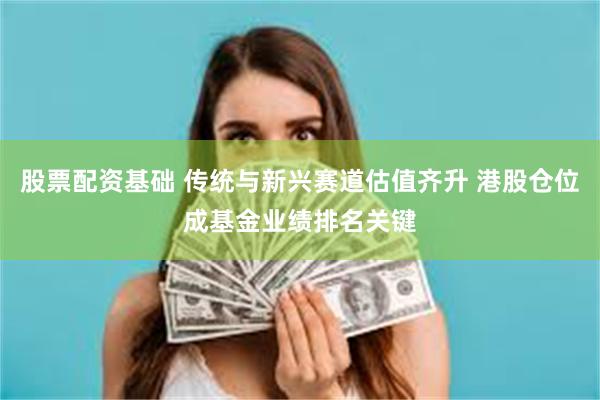 股票配资基础 传统与新兴赛道估值齐升 港股仓位成基金业绩排名关键