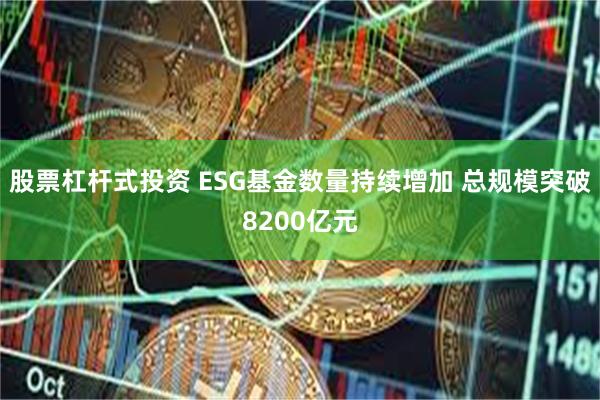 股票杠杆式投资 ESG基金数量持续增加 总规模突破8200亿元