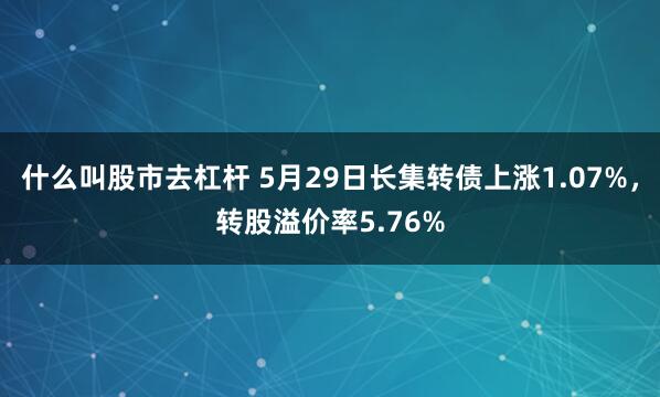 什么叫股市去杠杆 5月29日长集转债上涨1.07%，转股溢价率5.76%
