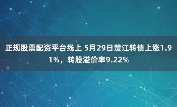 正规股票配资平台线上 5月29日楚江转债上涨1.91%，转股溢价率9.22%