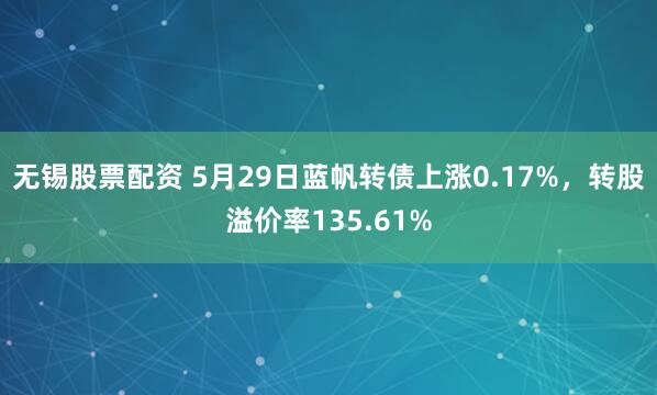 无锡股票配资 5月29日蓝帆转债上涨0.17%，转股溢价率135.61%