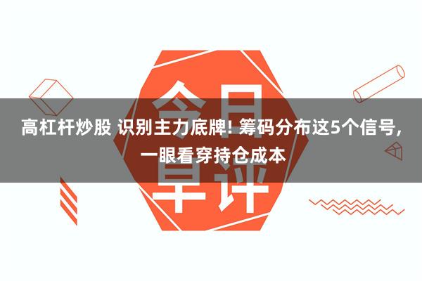 高杠杆炒股 识别主力底牌! 筹码分布这5个信号, 一眼看穿持仓成本