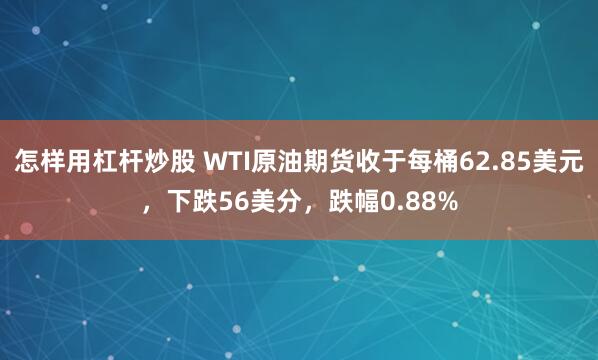 怎样用杠杆炒股 WTI原油期货收于每桶62.85美元，下跌56美分，跌幅0.88%