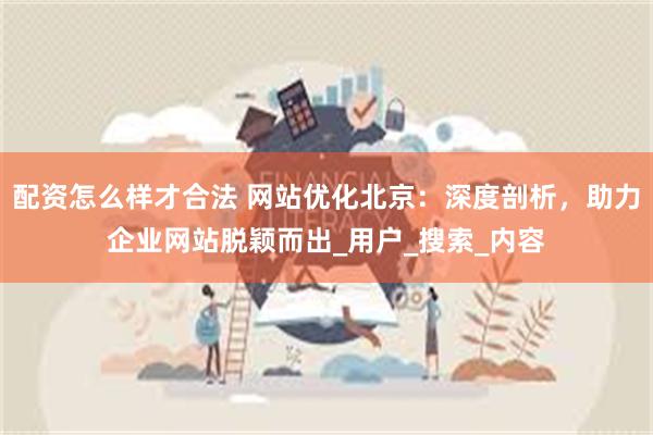 配资怎么样才合法 网站优化北京：深度剖析，助力企业网站脱颖而出_用户_搜索_内容