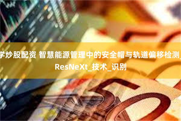 学炒股配资 智慧能源管理中的安全帽与轨道偏移检测_ResNeXt_技术_识别