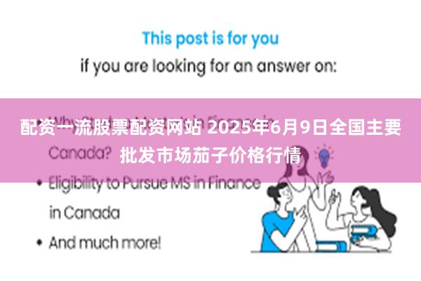 配资一流股票配资网站 2025年6月9日全国主要批发市场茄子价格行情