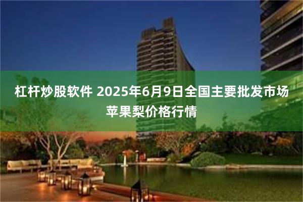 杠杆炒股软件 2025年6月9日全国主要批发市场苹果梨价格行情